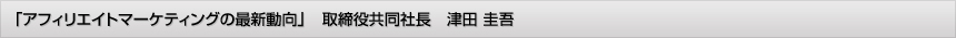 「アフィリエイトマーケティングの最新動向」取締役共同社長　津田圭吾