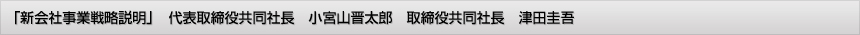 「新会社事業戦略説明」代表取締役共同社長　小宮山晋太郎　取締役共同社長　津田圭吾