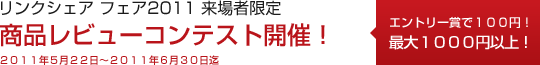 リンクシェア フェア2011 来場者限定 商品レビューコンテスト開催中！